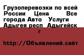 Грузоперевозки по всей России! › Цена ­ 33 - Все города Авто » Услуги   . Адыгея респ.,Адыгейск г.